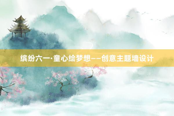 缤纷六一·童心绘梦想——创意主题墙设计